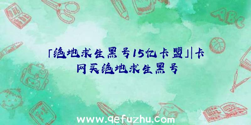 「绝地求生黑号15亿卡盟」|卡网买绝地求生黑号